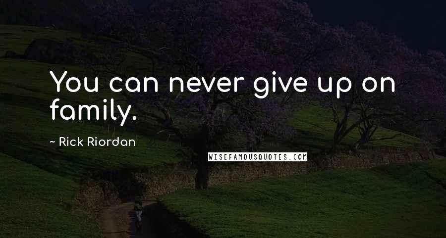 Rick Riordan Quotes: You can never give up on family.