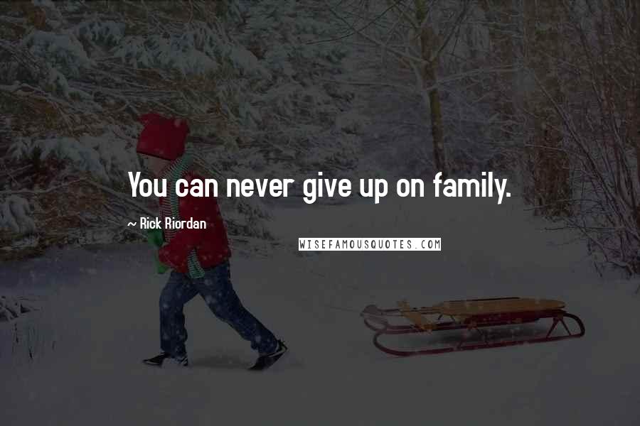 Rick Riordan Quotes: You can never give up on family.