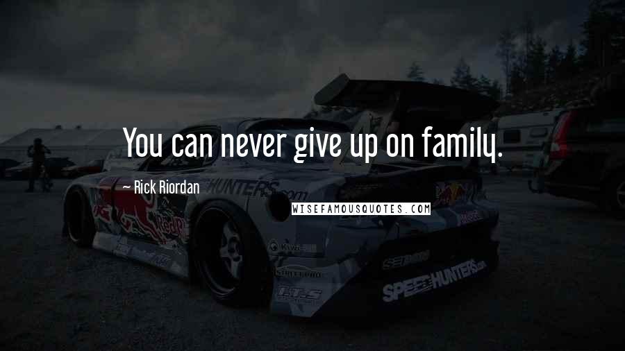 Rick Riordan Quotes: You can never give up on family.