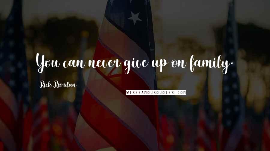 Rick Riordan Quotes: You can never give up on family.
