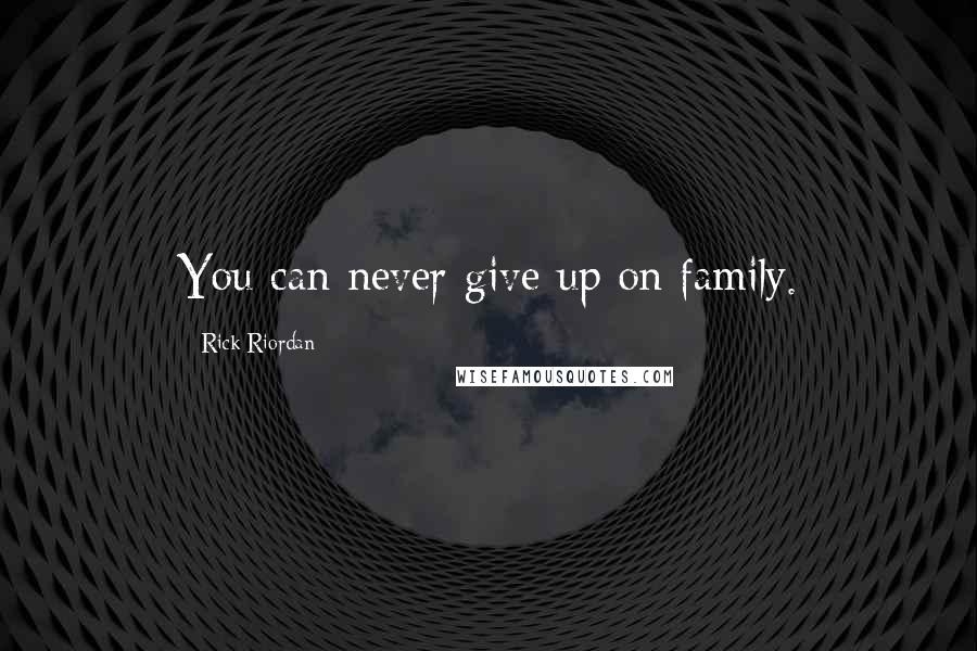 Rick Riordan Quotes: You can never give up on family.