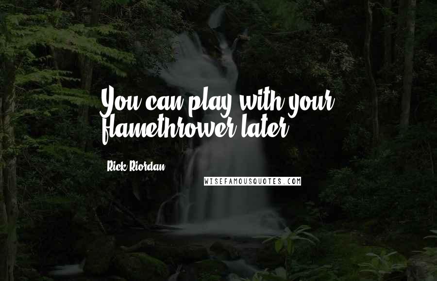 Rick Riordan Quotes: You can play with your flamethrower later.