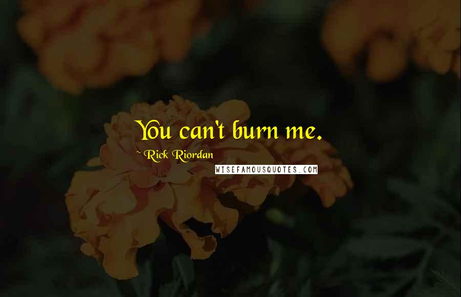 Rick Riordan Quotes: You can't burn me.