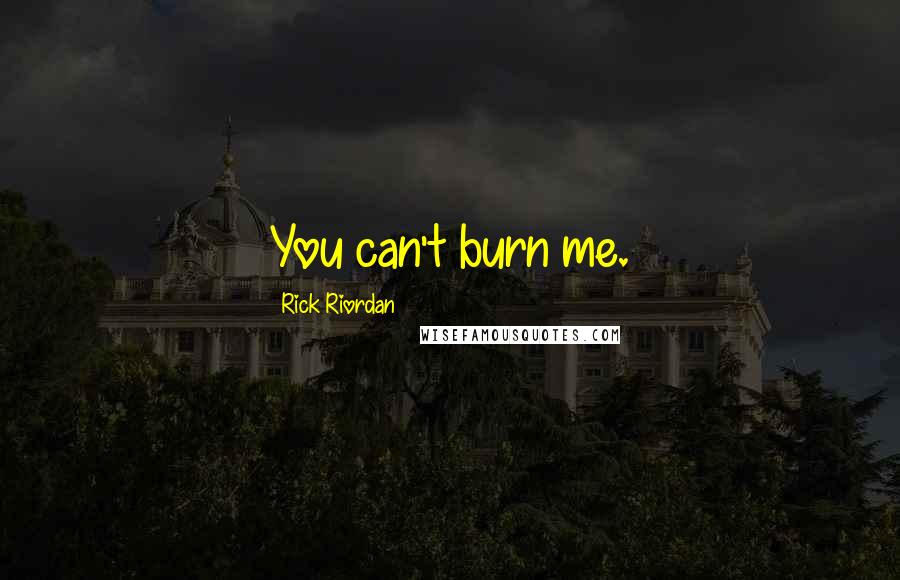 Rick Riordan Quotes: You can't burn me.