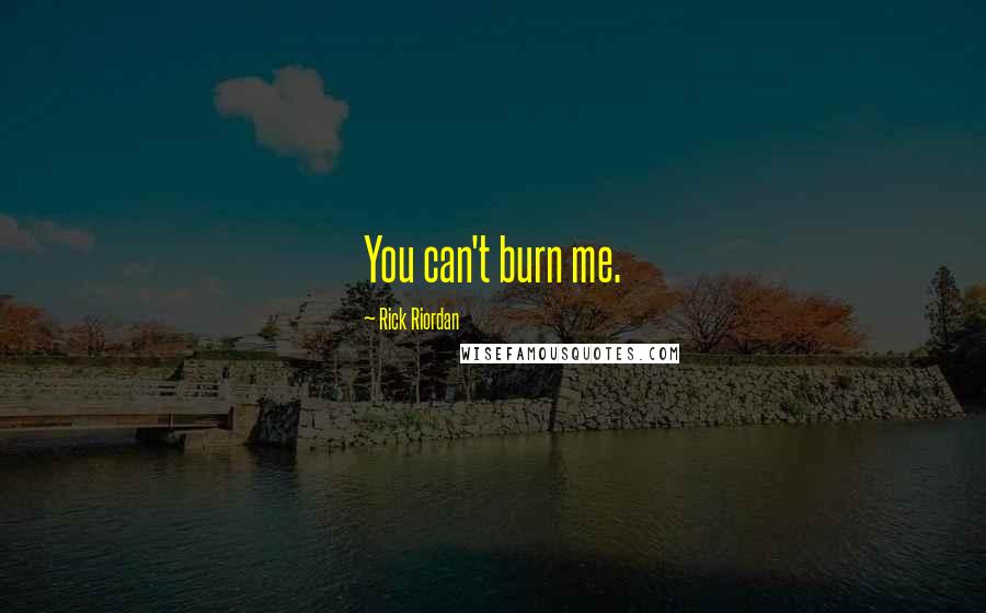 Rick Riordan Quotes: You can't burn me.
