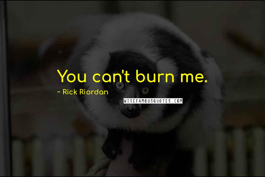 Rick Riordan Quotes: You can't burn me.