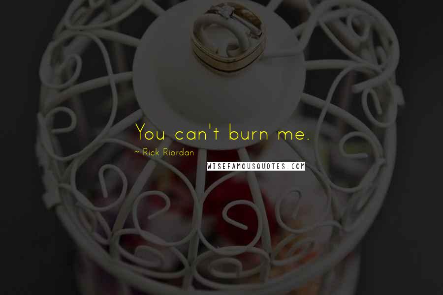 Rick Riordan Quotes: You can't burn me.