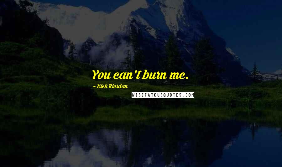 Rick Riordan Quotes: You can't burn me.