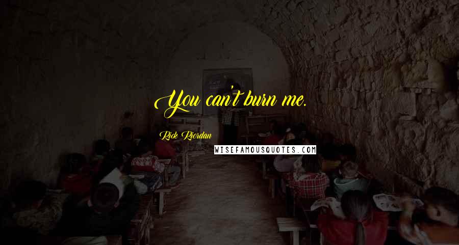 Rick Riordan Quotes: You can't burn me.