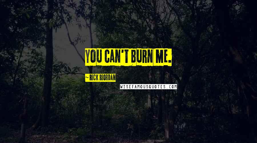 Rick Riordan Quotes: You can't burn me.