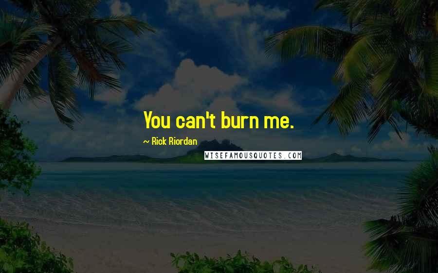 Rick Riordan Quotes: You can't burn me.