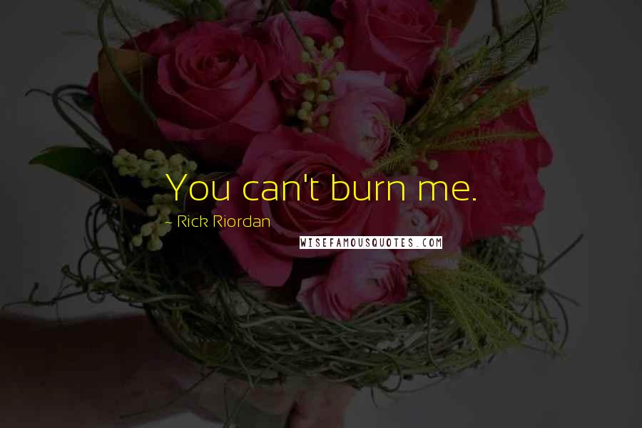 Rick Riordan Quotes: You can't burn me.