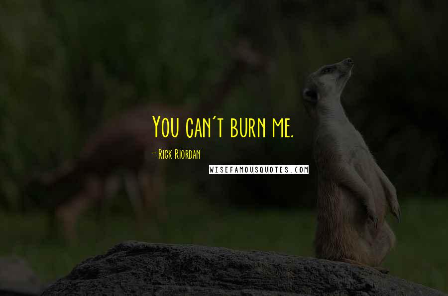 Rick Riordan Quotes: You can't burn me.