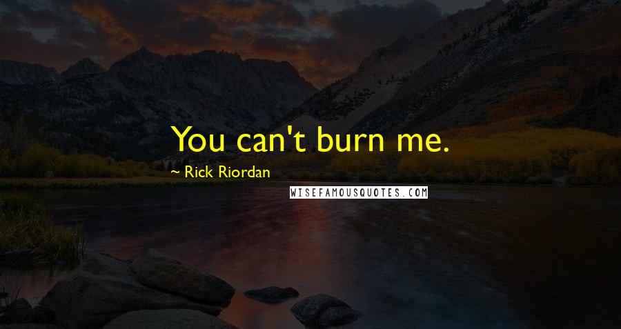 Rick Riordan Quotes: You can't burn me.