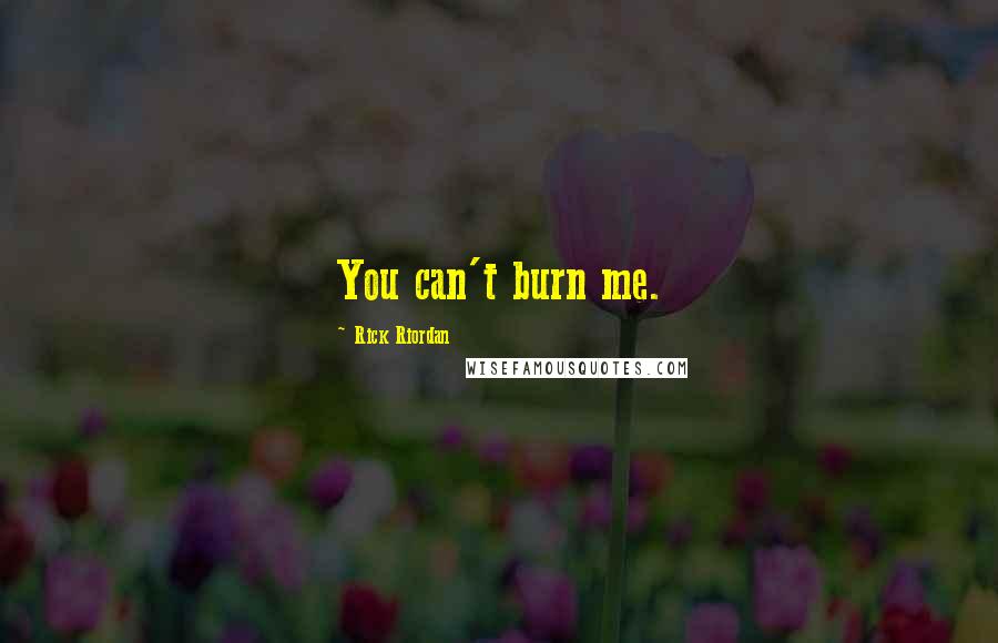 Rick Riordan Quotes: You can't burn me.