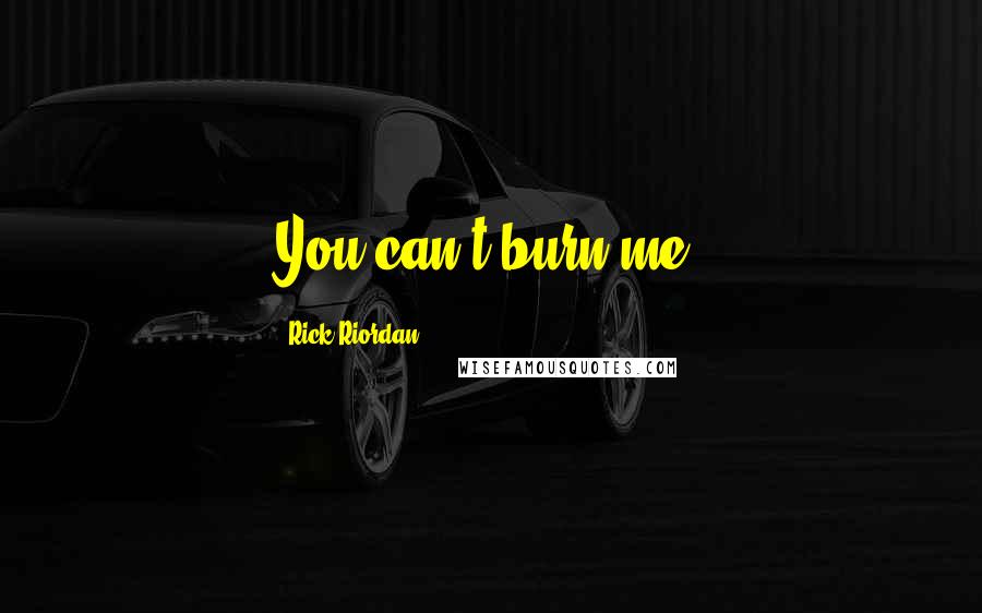 Rick Riordan Quotes: You can't burn me.