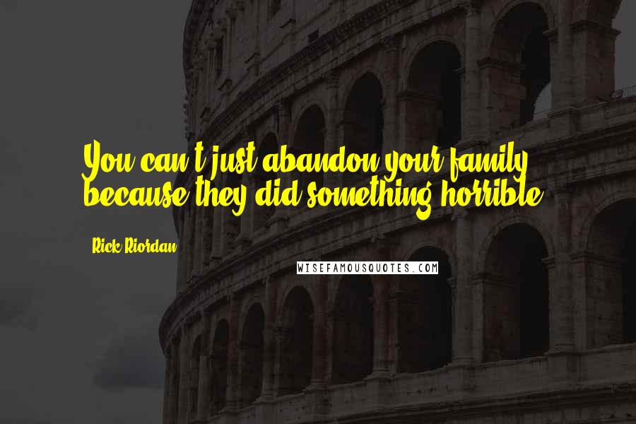 Rick Riordan Quotes: You can't just abandon your family because they did something horrible.