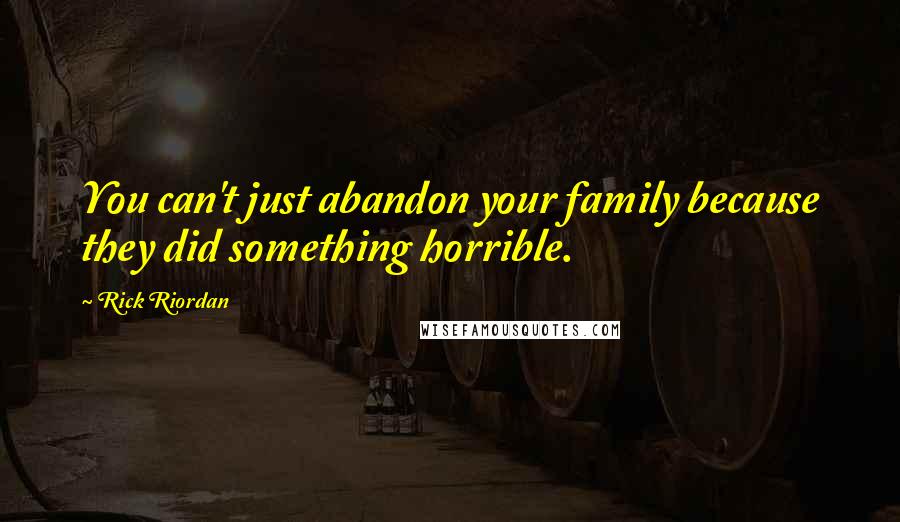 Rick Riordan Quotes: You can't just abandon your family because they did something horrible.