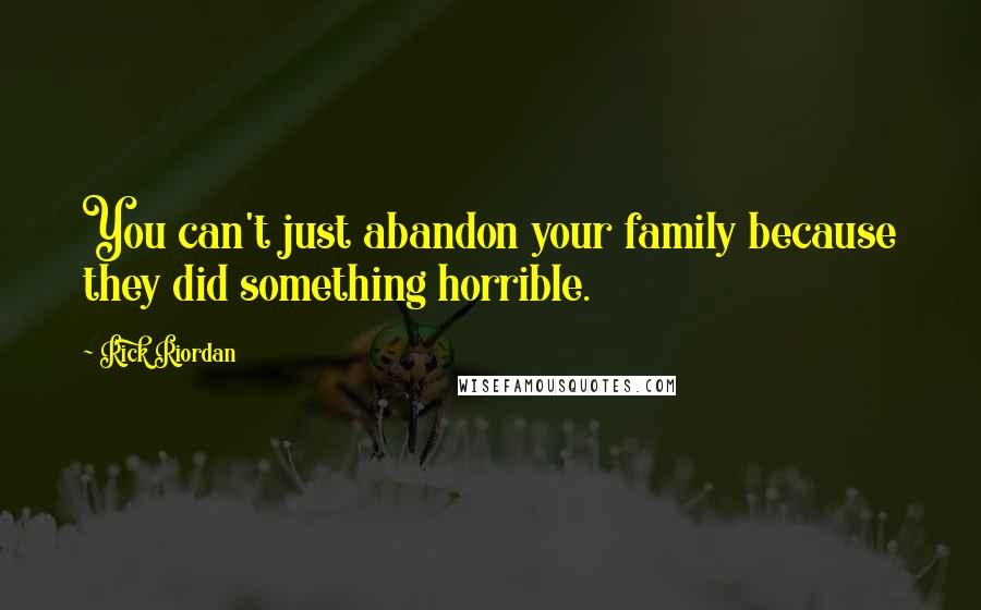 Rick Riordan Quotes: You can't just abandon your family because they did something horrible.