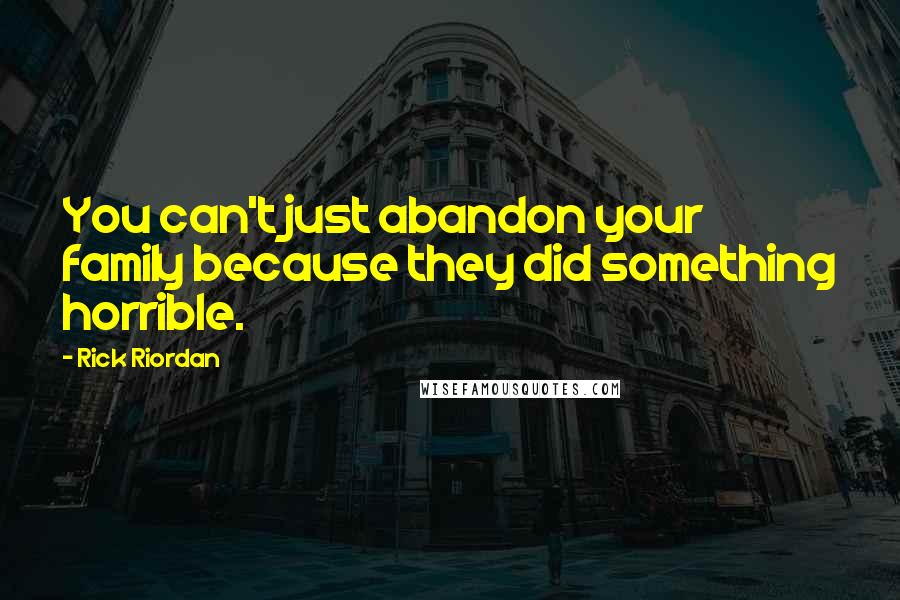 Rick Riordan Quotes: You can't just abandon your family because they did something horrible.