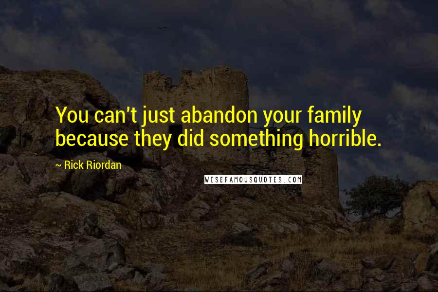 Rick Riordan Quotes: You can't just abandon your family because they did something horrible.