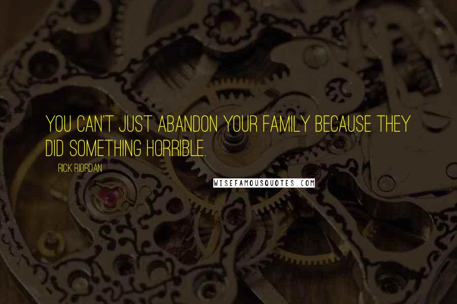 Rick Riordan Quotes: You can't just abandon your family because they did something horrible.