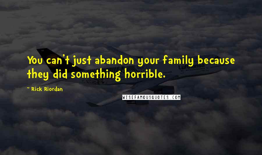 Rick Riordan Quotes: You can't just abandon your family because they did something horrible.