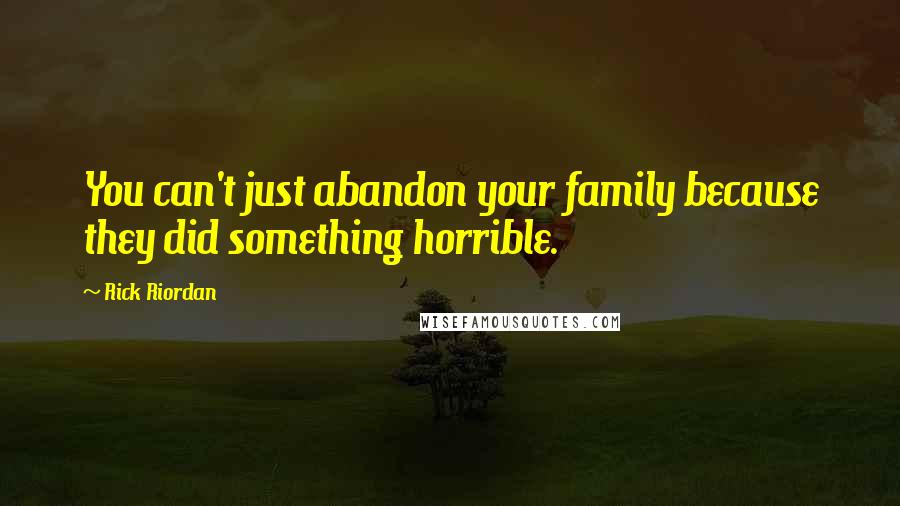 Rick Riordan Quotes: You can't just abandon your family because they did something horrible.