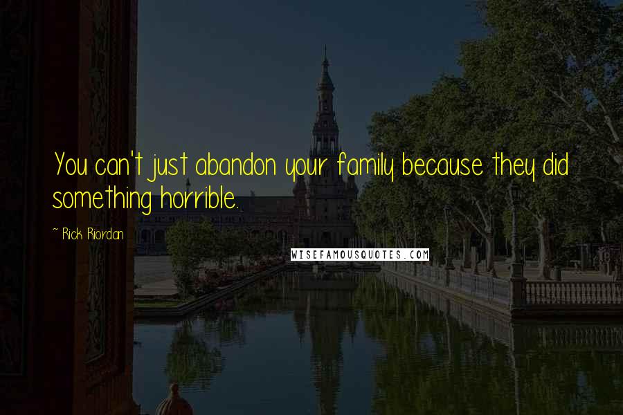 Rick Riordan Quotes: You can't just abandon your family because they did something horrible.