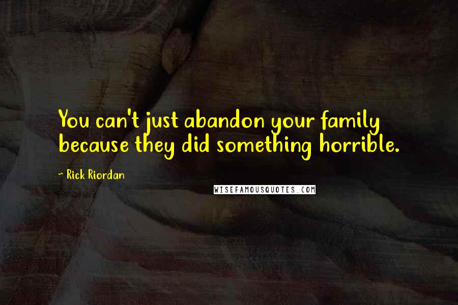 Rick Riordan Quotes: You can't just abandon your family because they did something horrible.