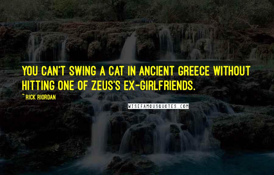 Rick Riordan Quotes: You can't swing a cat in Ancient Greece without hitting one of Zeus's ex-girlfriends.