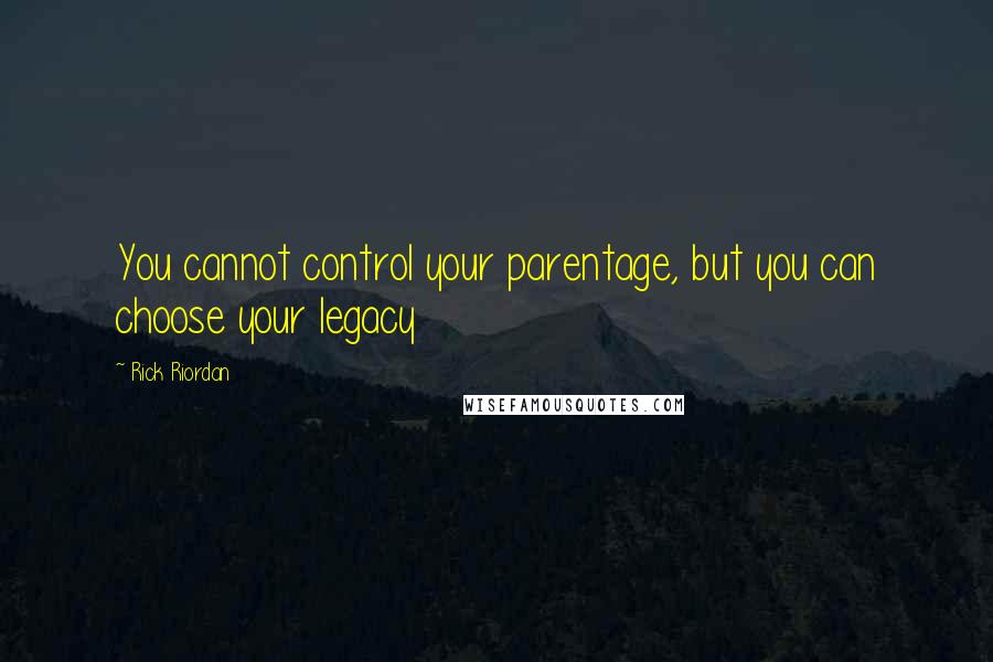 Rick Riordan Quotes: You cannot control your parentage, but you can choose your legacy