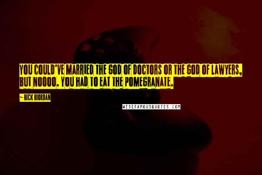 Rick Riordan Quotes: You could've married the god of doctors or the god of lawyers, but noooo. You had to eat the pomegranate.