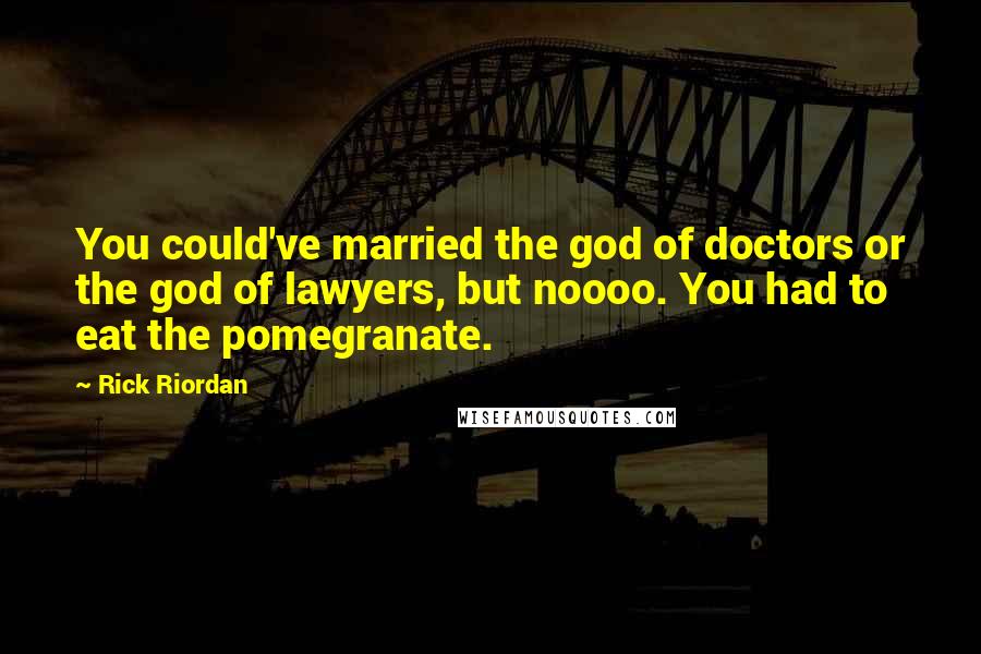 Rick Riordan Quotes: You could've married the god of doctors or the god of lawyers, but noooo. You had to eat the pomegranate.