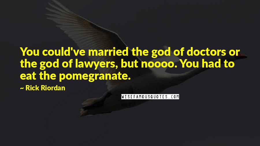 Rick Riordan Quotes: You could've married the god of doctors or the god of lawyers, but noooo. You had to eat the pomegranate.