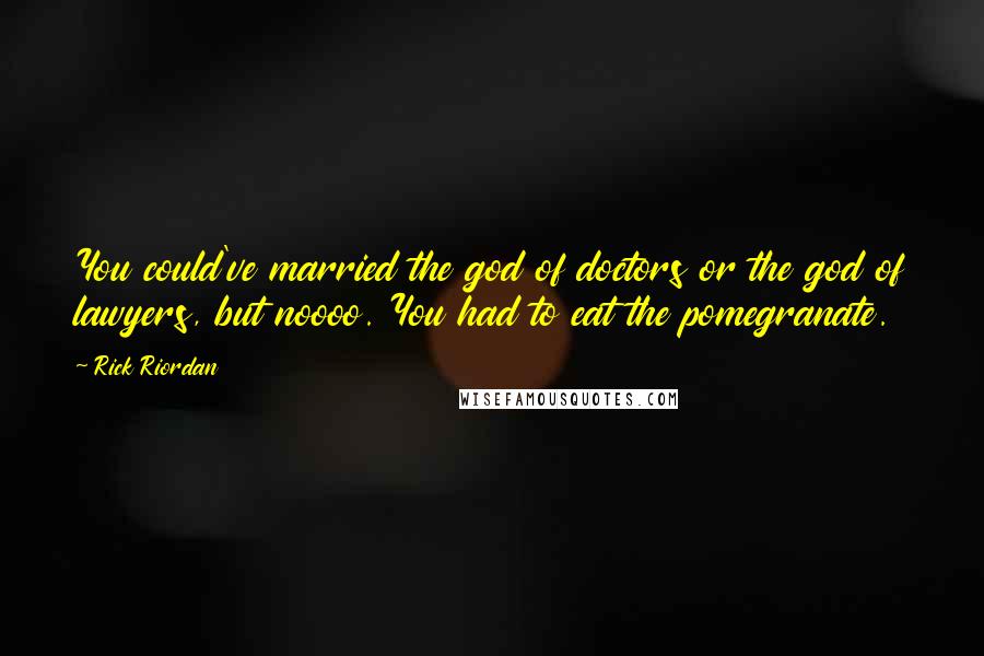 Rick Riordan Quotes: You could've married the god of doctors or the god of lawyers, but noooo. You had to eat the pomegranate.