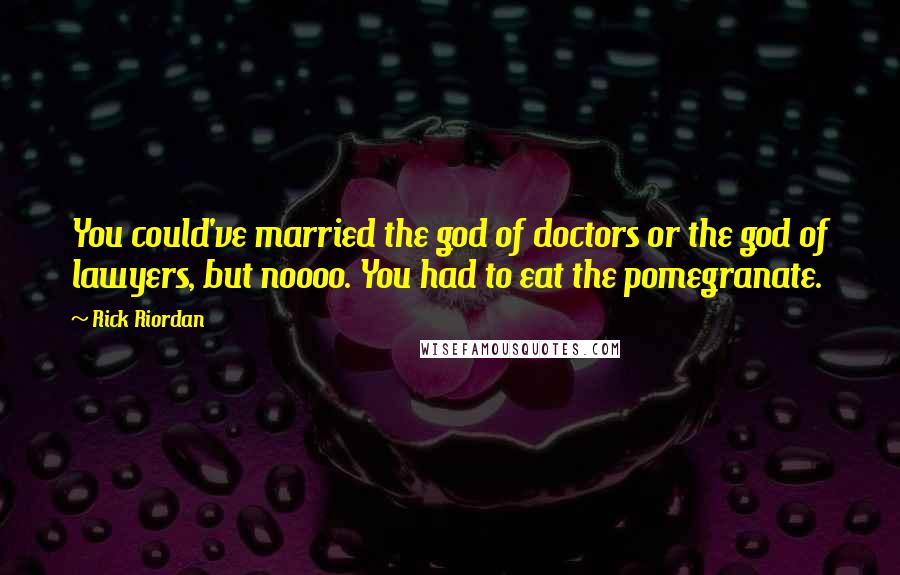 Rick Riordan Quotes: You could've married the god of doctors or the god of lawyers, but noooo. You had to eat the pomegranate.