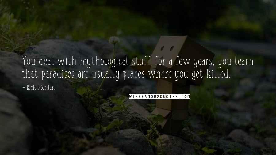 Rick Riordan Quotes: You deal with mythological stuff for a few years, you learn that paradises are usually places where you get killed.