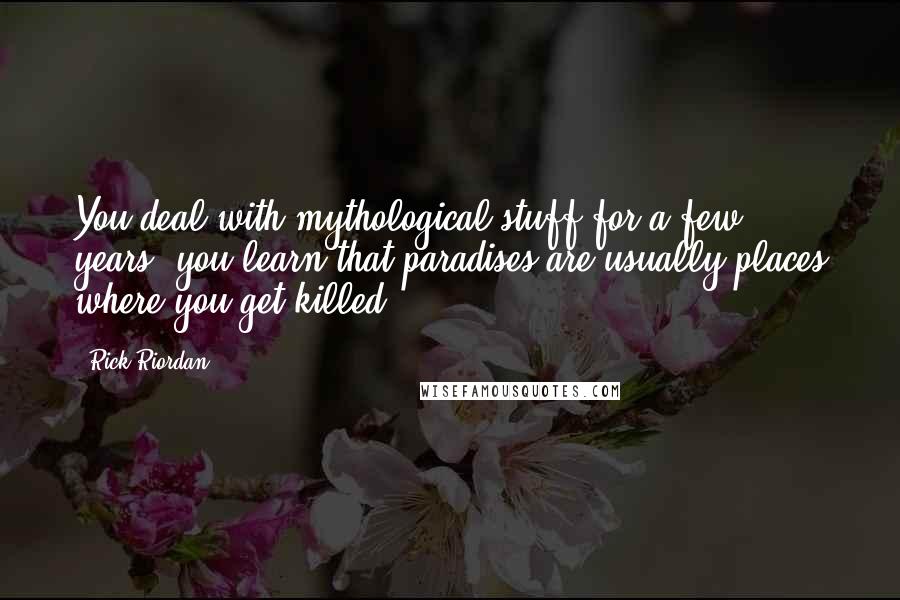 Rick Riordan Quotes: You deal with mythological stuff for a few years, you learn that paradises are usually places where you get killed.