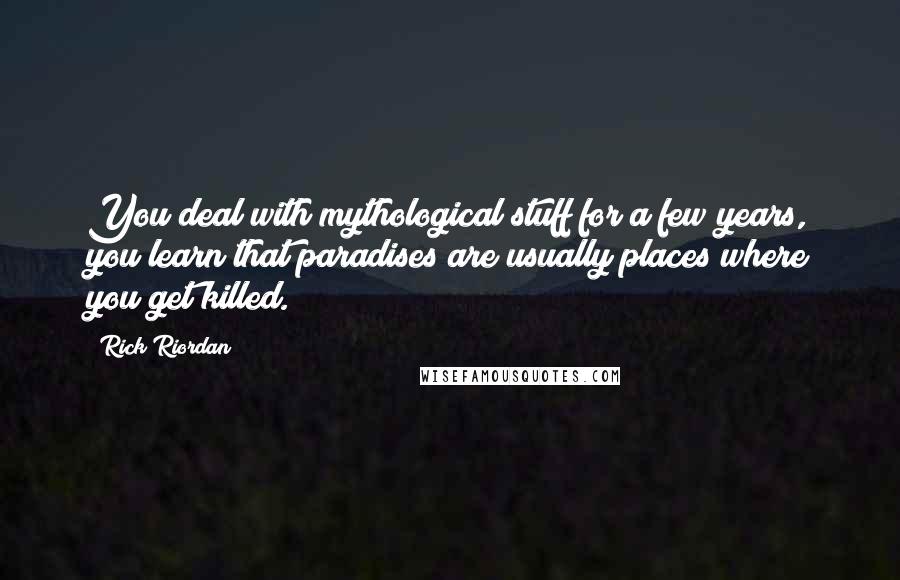 Rick Riordan Quotes: You deal with mythological stuff for a few years, you learn that paradises are usually places where you get killed.