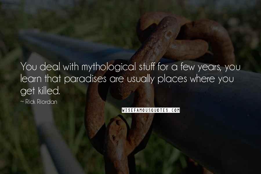 Rick Riordan Quotes: You deal with mythological stuff for a few years, you learn that paradises are usually places where you get killed.