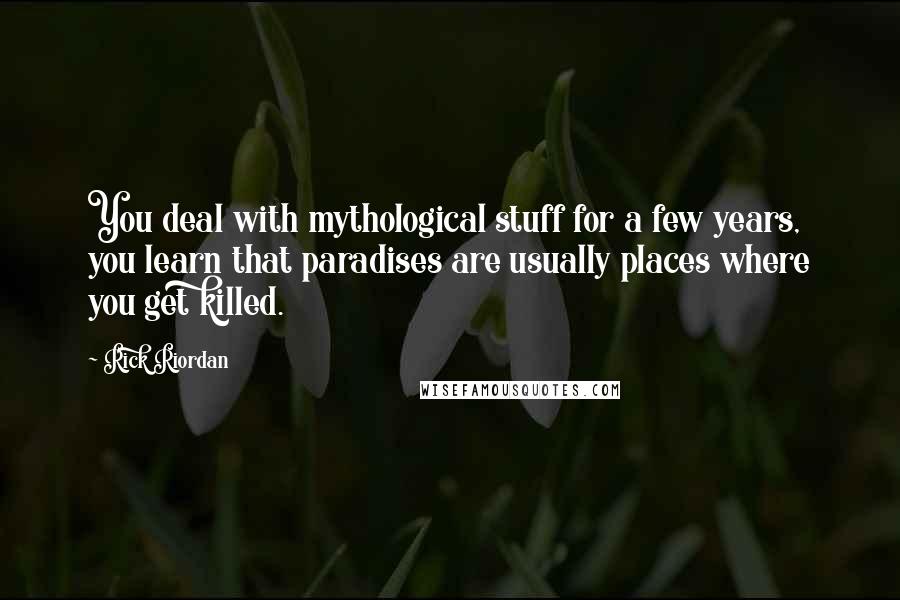 Rick Riordan Quotes: You deal with mythological stuff for a few years, you learn that paradises are usually places where you get killed.