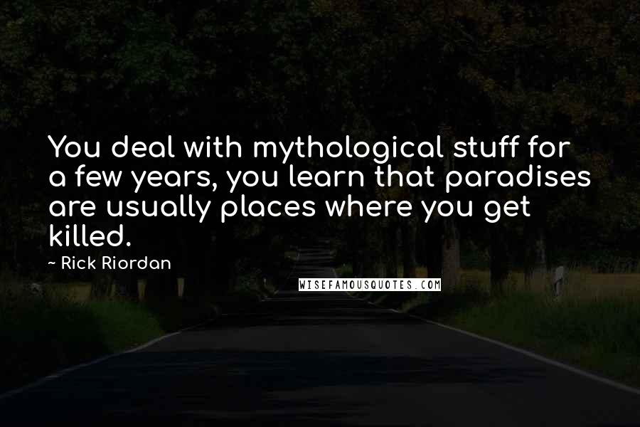 Rick Riordan Quotes: You deal with mythological stuff for a few years, you learn that paradises are usually places where you get killed.