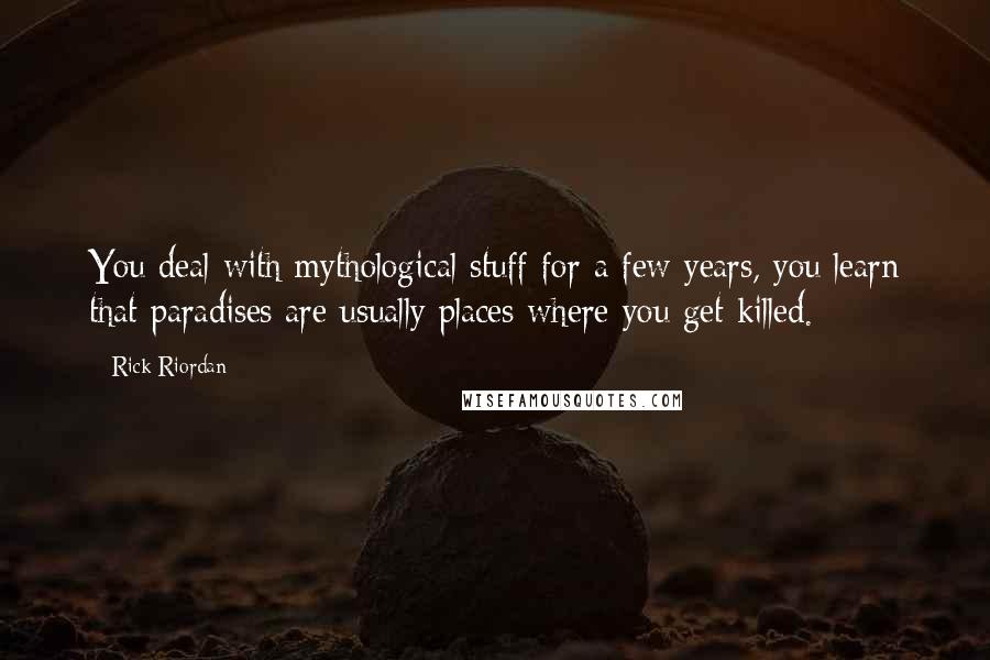 Rick Riordan Quotes: You deal with mythological stuff for a few years, you learn that paradises are usually places where you get killed.