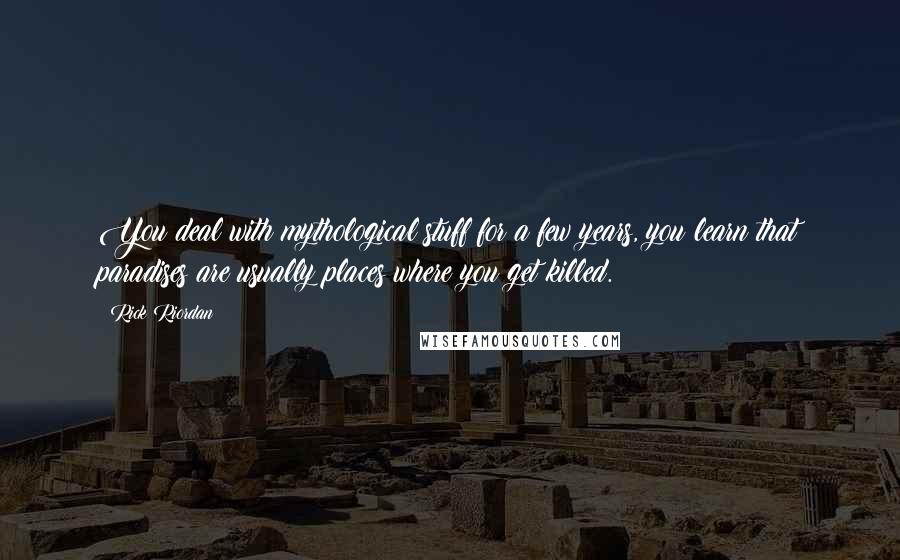 Rick Riordan Quotes: You deal with mythological stuff for a few years, you learn that paradises are usually places where you get killed.