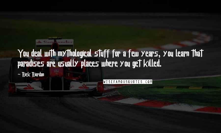 Rick Riordan Quotes: You deal with mythological stuff for a few years, you learn that paradises are usually places where you get killed.