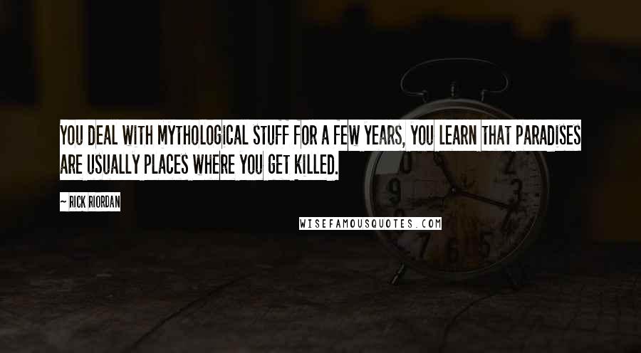 Rick Riordan Quotes: You deal with mythological stuff for a few years, you learn that paradises are usually places where you get killed.