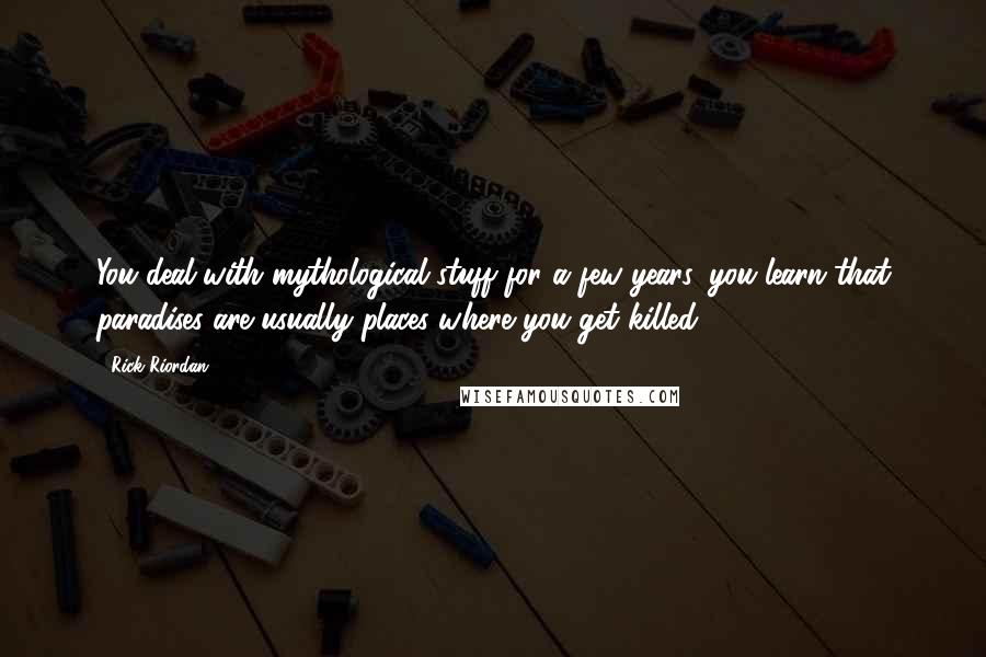 Rick Riordan Quotes: You deal with mythological stuff for a few years, you learn that paradises are usually places where you get killed.