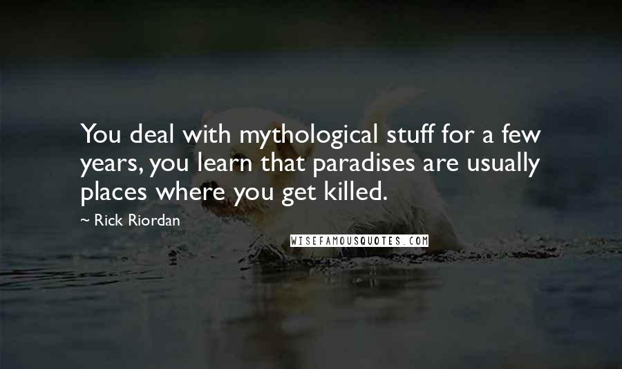 Rick Riordan Quotes: You deal with mythological stuff for a few years, you learn that paradises are usually places where you get killed.