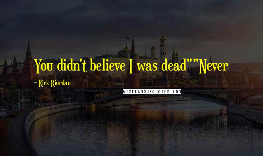 Rick Riordan Quotes: You didn't believe I was dead""Never